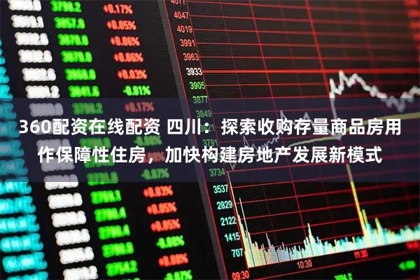 360配资在线配资 四川:探索收购存量商品房用作保障性住房,加快构建房地产发展新模式