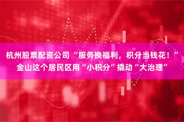 杭州股票配资公司 “服务换福利,积分当钱花!”金山这个居民区用“小积分”撬动“大治理”