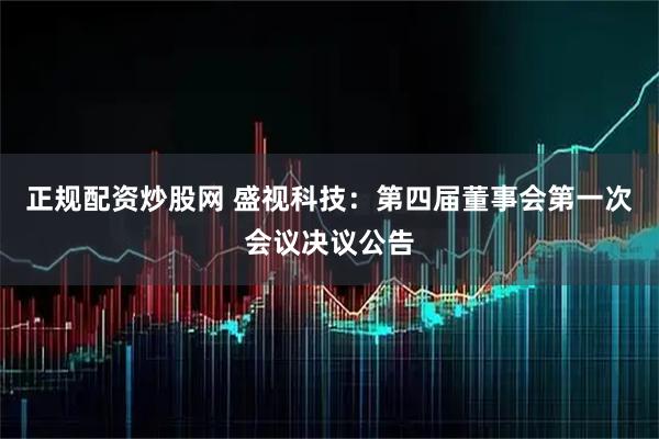 正规配资炒股网 盛视科技：第四届董事会第一次会议决议公告