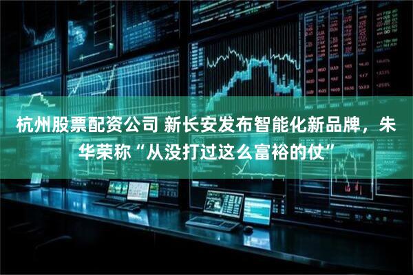 杭州股票配资公司 新长安发布智能化新品牌,朱华荣称“从没打过这么富裕的仗”