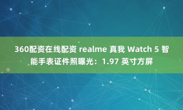 360配资在线配资 realme 真我 Watch 5 智能手表证件照曝光:1.97 英寸方屏