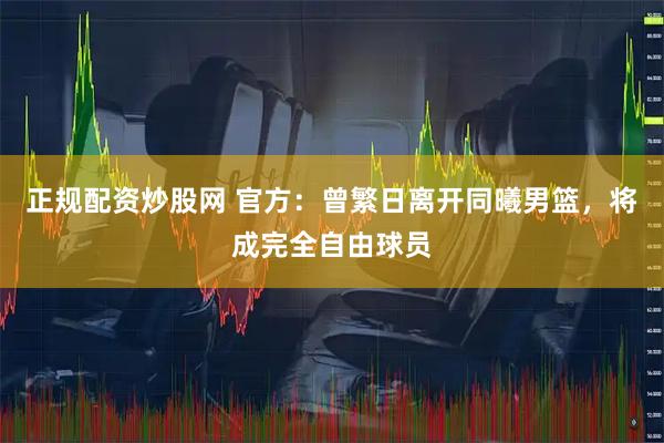 正规配资炒股网 官方:曾繁日离开同曦男篮,将成完全自由球员