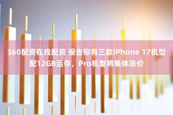 360配资在线配资 报告称有三款iPhone 17机型配12GB运存,Pro机型将集体涨价
