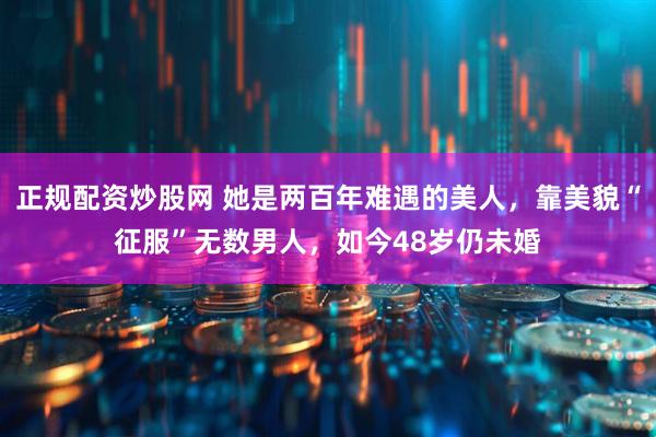 正规配资炒股网 她是两百年难遇的美人，靠美貌“征服”无数男人，如今48岁仍未婚