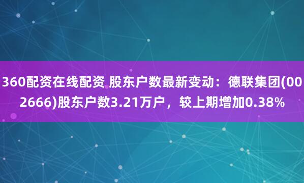 360配资在线配资 股东户数最新变动:德联集团(002666)股东户数3.21万户,较上期增加0.38%
