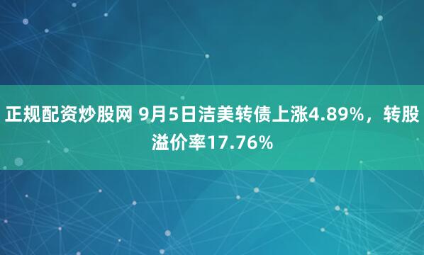 正规配资炒股网 9月5日洁美转债上涨4.89%,转股溢价率17.76%