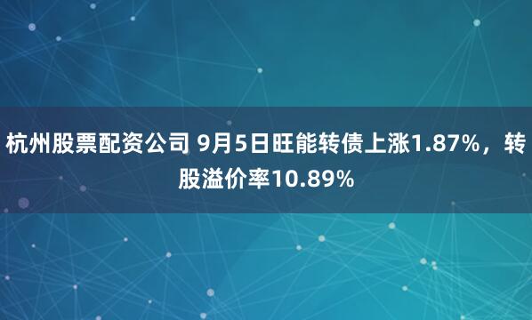 杭州股票配资公司 9月5日旺能转债上涨1.87%,转股溢价率10.89%