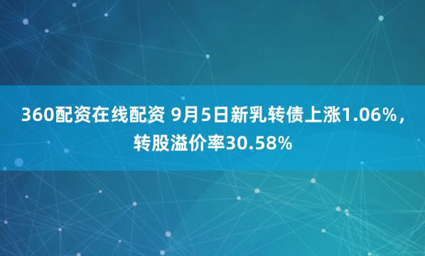 360配资在线配资 9月5日新乳转债上涨1.06%,转股溢价率30.58%