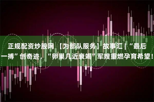 正规配资炒股网 【为部队服务】故事汇 | “最后一搏”创奇迹,“卵巢几近衰竭”军嫂重燃孕育希望!