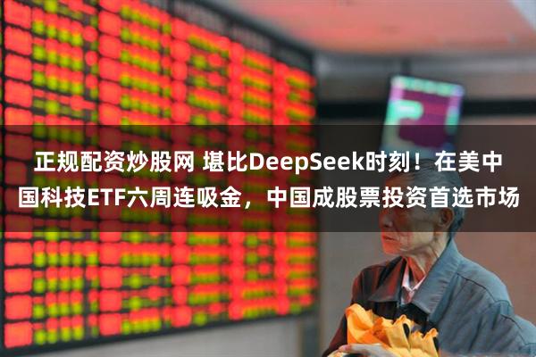 正规配资炒股网 堪比DeepSeek时刻！在美中国科技ETF六周连吸金，中国成股票投资首选市场