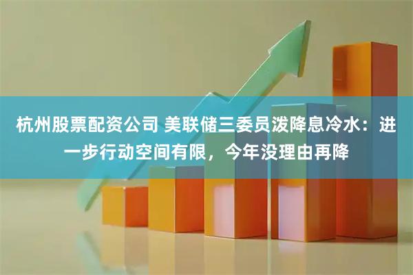 杭州股票配资公司 美联储三委员泼降息冷水:进一步行动空间有限,今年没理由再降