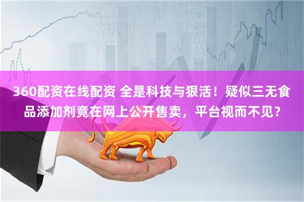 360配资在线配资 全是科技与狠活!疑似三无食品添加剂竟在网上公开售卖,平台视而不见?