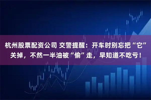 杭州股票配资公司 交警提醒:开车时别忘把“它”关掉,不然一半油被“偷”走,早知道不吃亏!