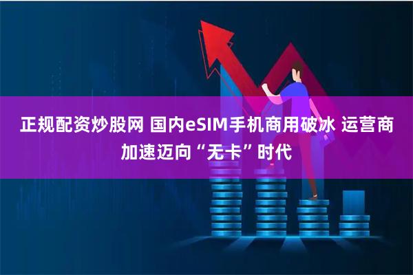 正规配资炒股网 国内eSIM手机商用破冰 运营商加速迈向“无卡”时代