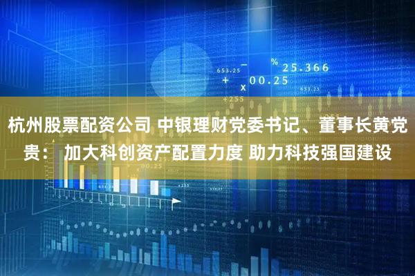 杭州股票配资公司 中银理财党委书记、董事长黄党贵: 加大科创资产配置力度 助力科技强国建设