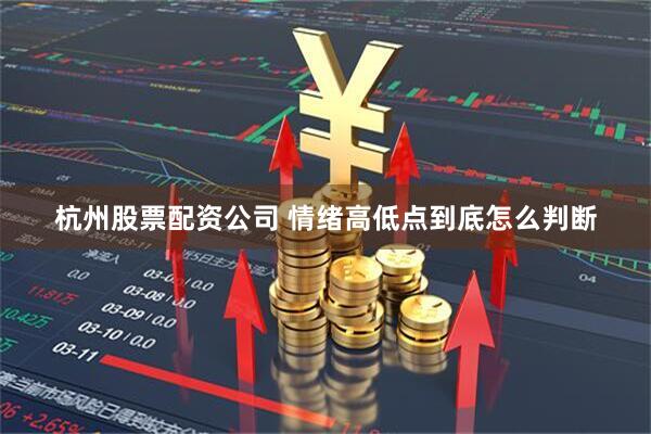 杭州股票配资公司 情绪高低点到底怎么判断