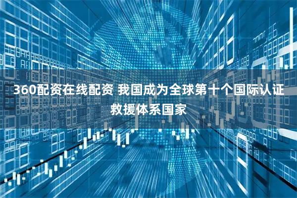 360配资在线配资 我国成为全球第十个国际认证救援体系国家