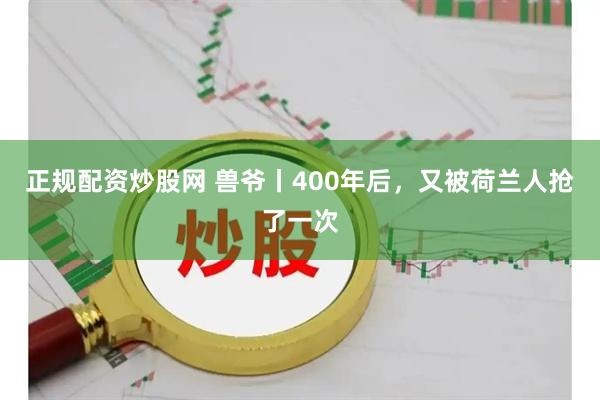 正规配资炒股网 兽爷丨400年后，又被荷兰人抢了一次