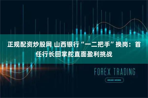 正规配资炒股网 山西银行“一二把手”换岗：首任行长回掌舵直面盈利挑战