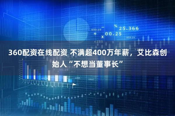 360配资在线配资 不满超400万年薪，艾比森创始人“不想当董事长”