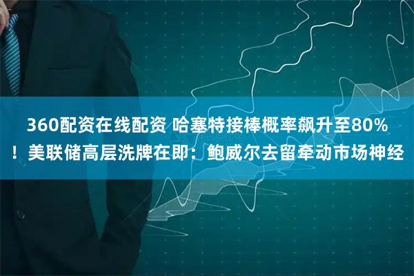 360配资在线配资 哈塞特接棒概率飙升至80%！美联储高层洗牌在即：鲍威尔去留牵动市场神经