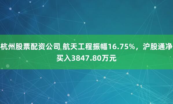 杭州股票配资公司 航天工程振幅16.75%，沪股通净买入3847.80万元