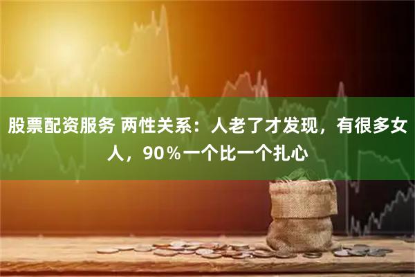 股票配资服务 两性关系：人老了才发现，有很多女人，90％一个比一个扎心