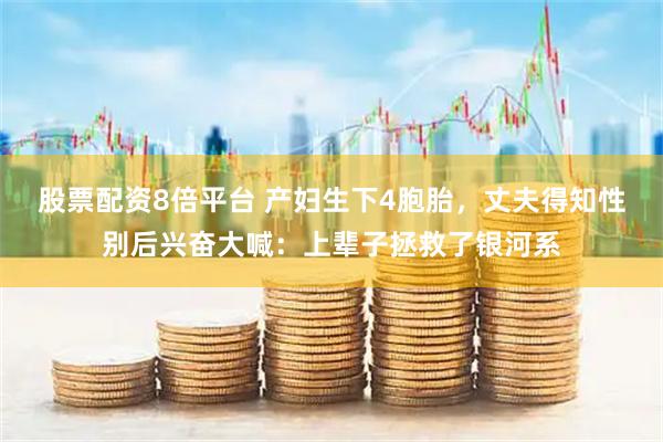 股票配资8倍平台 产妇生下4胞胎，丈夫得知性别后兴奋大喊：上辈子拯救了银河系