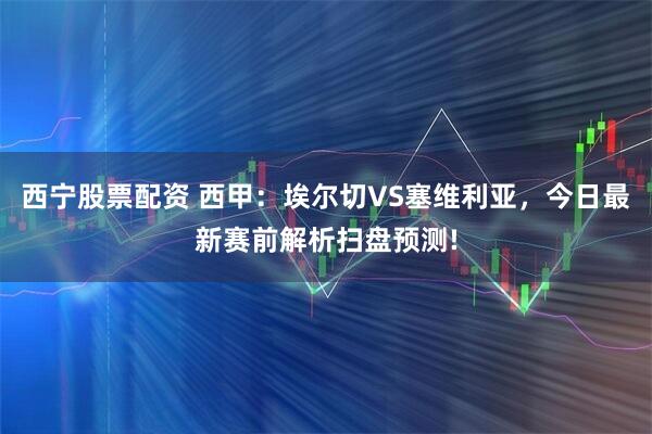 西宁股票配资 西甲：埃尔切VS塞维利亚，今日最新赛前解析扫盘预测!