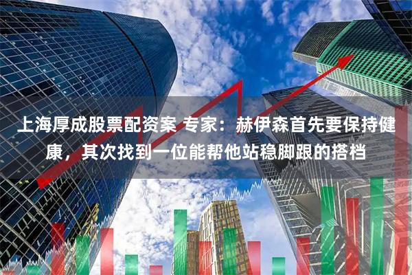 上海厚成股票配资案 专家：赫伊森首先要保持健康，其次找到一位能帮他站稳脚跟的搭档