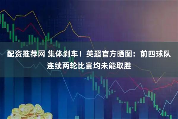 配资推荐网 集体刹车！英超官方晒图：前四球队连续两轮比赛均未能取胜
