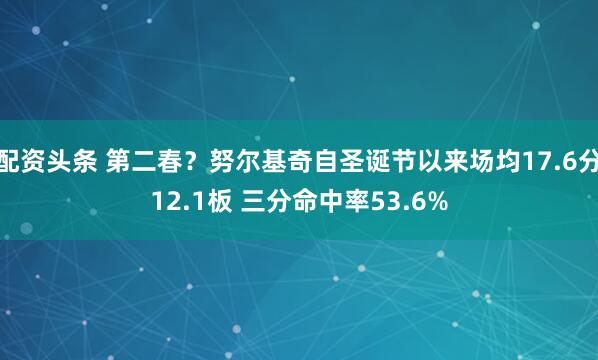 配资头条 第二春？努尔基奇自圣诞节以来场均17.6分12.1板 三分命中率53.6%