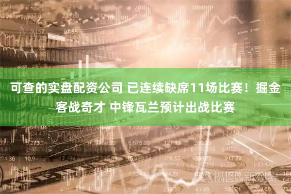 可查的实盘配资公司 已连续缺席11场比赛！掘金客战奇才 中锋瓦兰预计出战比赛