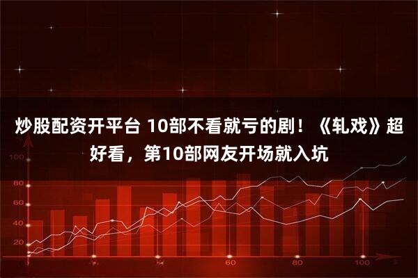 炒股配资开平台 10部不看就亏的剧！《轧戏》超好看，第10部网友开场就入坑