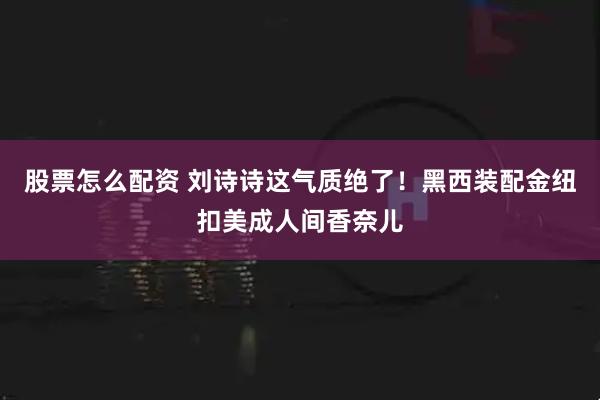 股票怎么配资 刘诗诗这气质绝了！黑西装配金纽扣美成人间香奈儿