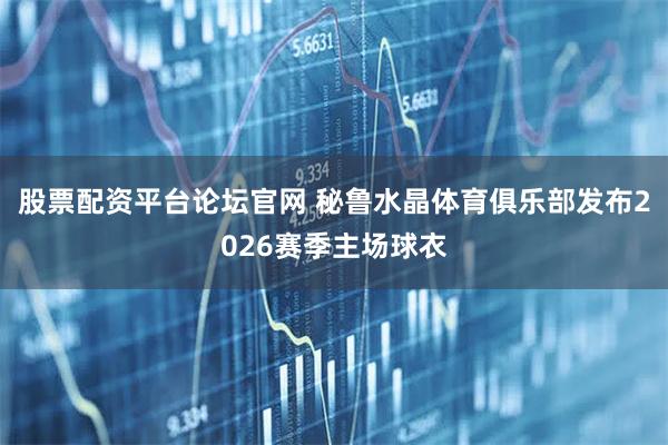 股票配资平台论坛官网 秘鲁水晶体育俱乐部发布2026赛季主场球衣
