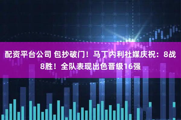 配资平台公司 包抄破门！马丁内利社媒庆祝：8战8胜！全队表现出色晋级16强