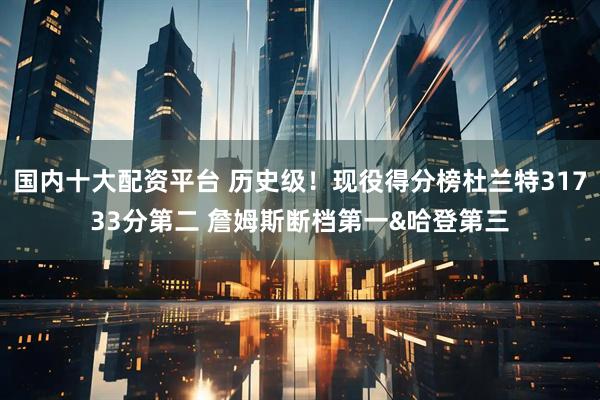 国内十大配资平台 历史级！现役得分榜杜兰特31733分第二 詹姆斯断档第一&哈登第三