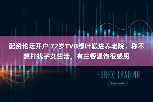 配资论坛开户 72岁TVB绿叶搬进养老院，称不想打扰子女生活，有三餐温饱很感恩