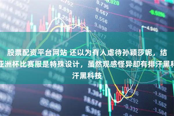 股票配资平台网站 还以为有人虐待孙颖莎呢，结果亚洲杯比赛服是特殊设计，虽然观感怪异却有排汗黑科技