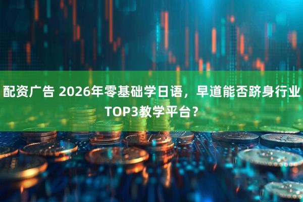 配资广告 2026年零基础学日语,早道能否跻身行业TOP3教学平台?