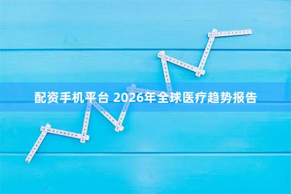 配资手机平台 2026年全球医疗趋势报告
