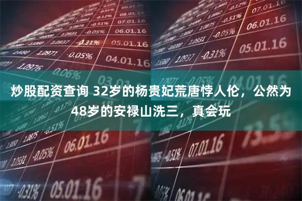 炒股配资查询 32岁的杨贵妃荒唐悖人伦，公然为48岁的安禄山洗三，真会玩