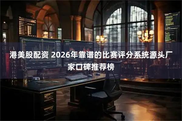 港美股配资 2026年靠谱的比赛评分系统源头厂家口碑推荐榜