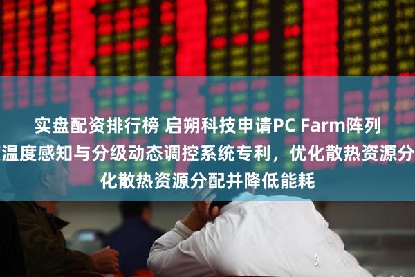 实盘配资排行榜 启朔科技申请PC Farm阵列服务器多维度温度感知与分级动态调控系统专利，优化散热资源分配并降低能耗