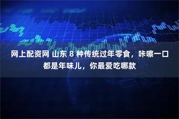 网上配资网 山东 8 种传统过年零食，咔嚓一口都是年味儿，你最爱吃哪款