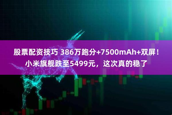 股票配资技巧 386万跑分+7500mAh+双屏！小米旗舰跌至5499元，这次真的稳了