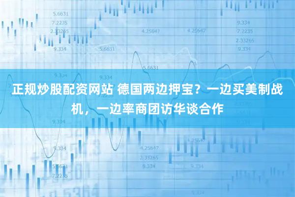 正规炒股配资网站 德国两边押宝？一边买美制战机，一边率商团访华谈合作