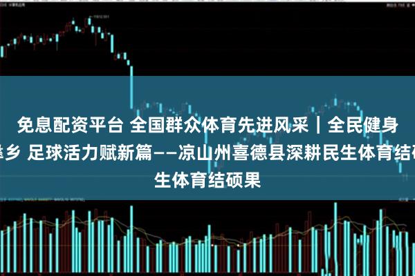 免息配资平台 全国群众体育先进风采|全民健身润彝乡 足球活力赋新篇——凉山州喜德县深耕民生体育结硕果