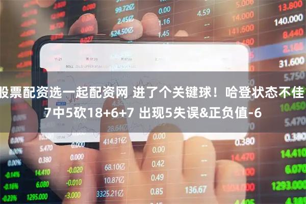 股票配资选一起配资网 进了个关键球！哈登状态不佳17中5砍18+6+7 出现5失误&正负值-6